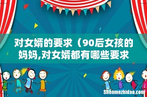 90后女孩的妈妈,对女婿都有哪些要求 对女婿的要求