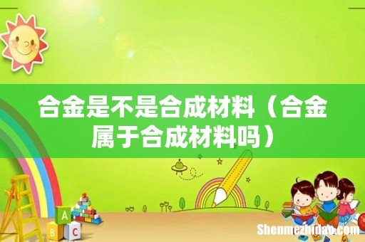 合金属于合成材料吗 合金是不是合成材料