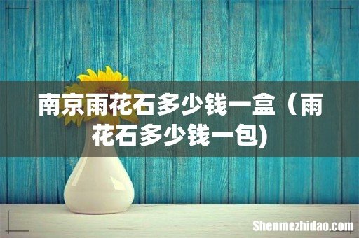南京雨花石多少钱一盒（雨花石多少钱一包)