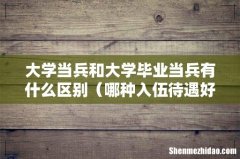 哪种入伍待遇好 大学当兵和大学毕业当兵有什么区别