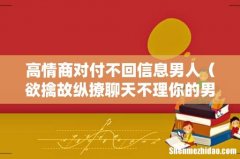 欲擒故纵撩聊天不理你的男人 高情商对付不回信息男人