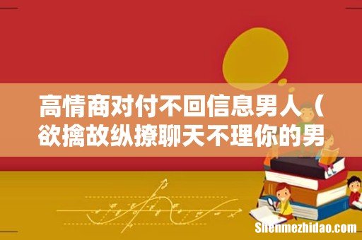 欲擒故纵撩聊天不理你的男人 高情商对付不回信息男人