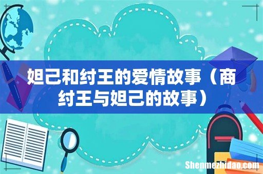 商纣王与妲己的故事 妲己和纣王的爱情故事