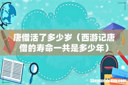 西游记唐僧的寿命一共是多少年 唐僧活了多少岁