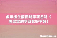 虎宝宝屿字取名好不好 虎年出生能用屿字取名吗