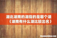 湖南有什么湖比较出名 湖北湖南的湖指的是哪个湖