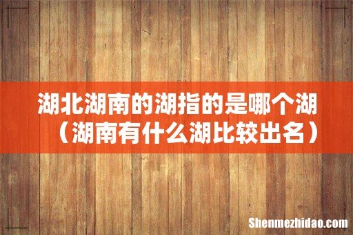 湖南有什么湖比较出名 湖北湖南的湖指的是哪个湖