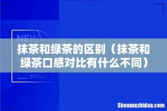 抹茶和绿茶口感对比有什么不同 抹茶和绿茶的区别