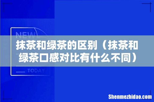抹茶和绿茶口感对比有什么不同 抹茶和绿茶的区别