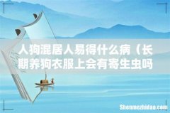 长期养狗衣服上会有寄生虫吗 人狗混居人易得什么病