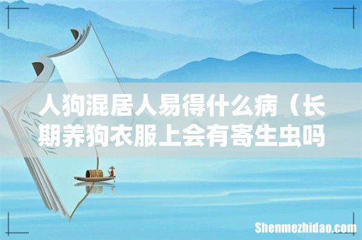 长期养狗衣服上会有寄生虫吗 人狗混居人易得什么病