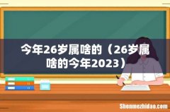 26岁属啥的今年2023 今年26岁属啥的