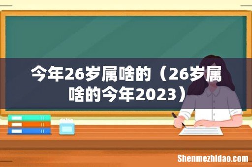 26岁属啥的今年2023 今年26岁属啥的
