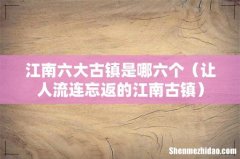 让人流连忘返的江南古镇 江南六大古镇是哪六个