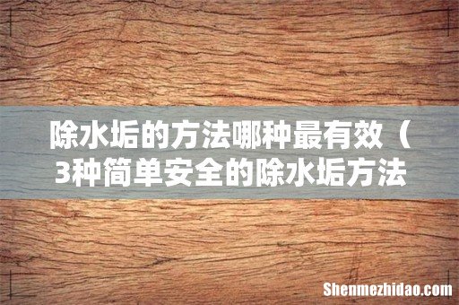 3种简单安全的除水垢方法 除水垢的方法哪种最有效