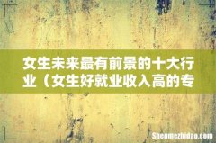 女生好就业收入高的专业 女生未来最有前景的十大行业