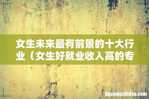 女生好就业收入高的专业 女生未来最有前景的十大行业