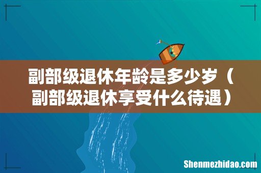 副部级退休享受什么待遇 副部级退休年龄是多少岁