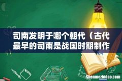 古代最早的司南是战国时期制作的吗 司南发明于哪个朝代