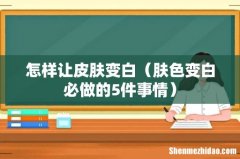 肤色变白必做的5件事情 怎样让皮肤变白