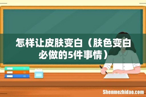 肤色变白必做的5件事情 怎样让皮肤变白