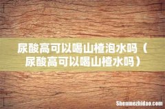 尿酸高可以喝山楂水吗 尿酸高可以喝山楂泡水吗