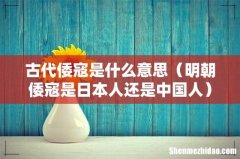 明朝倭寇是日本人还是中国人 古代倭寇是什么意思