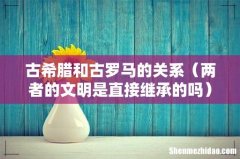 两者的文明是直接继承的吗 古希腊和古罗马的关系