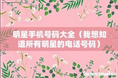 我想知道所有明星的电话号码 明星手机号码大全