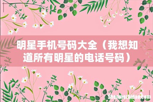 我想知道所有明星的电话号码 明星手机号码大全
