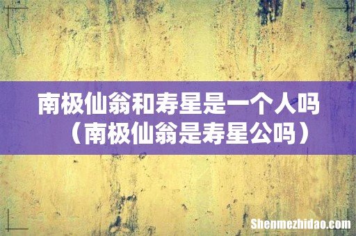 南极仙翁是寿星公吗 南极仙翁和寿星是一个人吗
