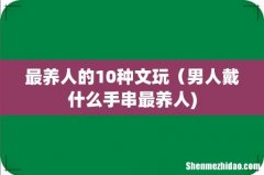 最养人的10种文玩（男人戴什么手串最养人)