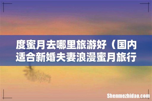 国内适合新婚夫妻浪漫蜜月旅行的地方 度蜜月去哪里旅游好