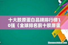 全球排名前十胶原蛋白 十大胶原蛋白品牌排行榜10强