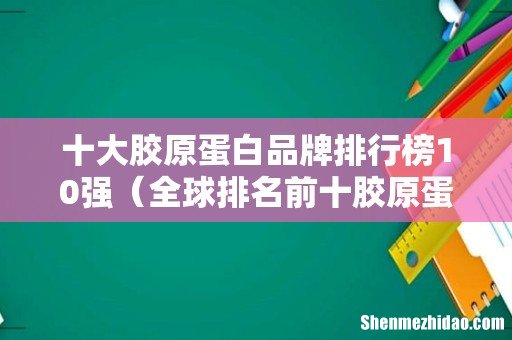 全球排名前十胶原蛋白 十大胶原蛋白品牌排行榜10强