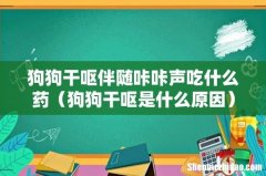 狗狗干呕是什么原因 狗狗干呕伴随咔咔声吃什么药