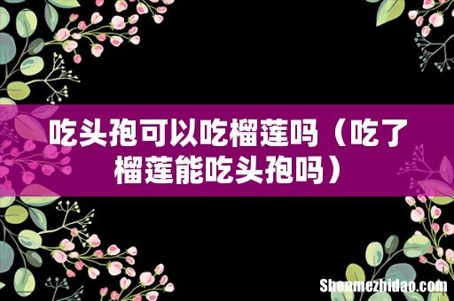 吃了榴莲能吃头孢吗 吃头孢可以吃榴莲吗