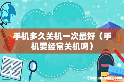 手机要经常关机吗 手机多久关机一次最好