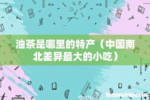 中国南北差异最大的小吃 油茶是哪里的特产
