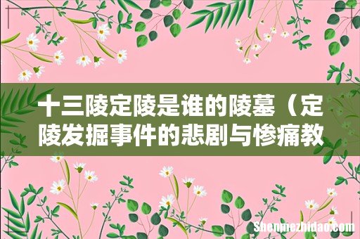 定陵发掘事件的悲剧与惨痛教训 十三陵定陵是谁的陵墓