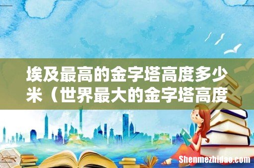 世界最大的金字塔高度 埃及最高的金字塔高度多少米