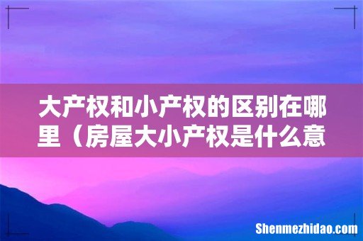 房屋大小产权是什么意思 大产权和小产权的区别在哪里