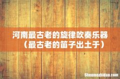最古老的笛子出土于 河南最古老的旋律吹奏乐器