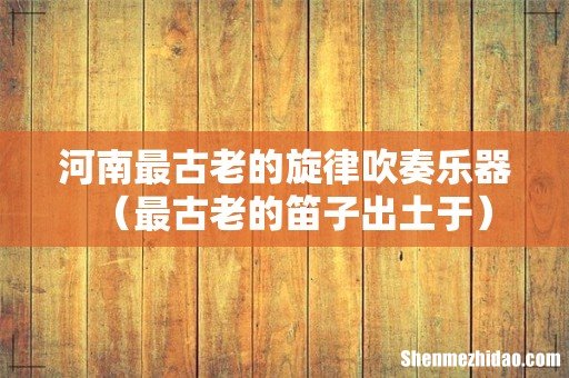最古老的笛子出土于 河南最古老的旋律吹奏乐器