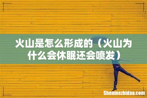 火山为什么会休眠还会喷发 火山是怎么形成的