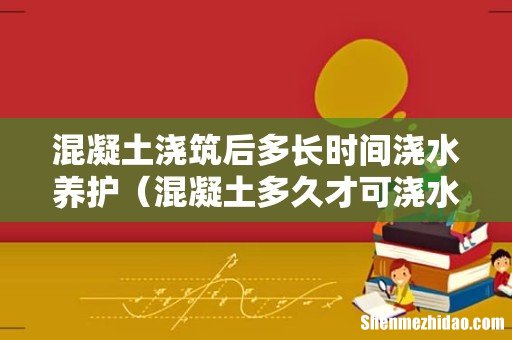 混凝土多久才可浇水 混凝土浇筑后多长时间浇水养护