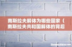 南斯拉夫共和国解体的背后原因 南斯拉夫解体为哪些国家