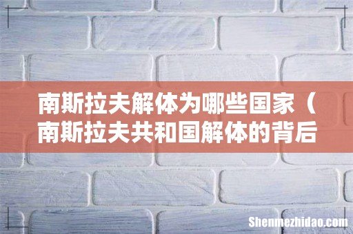 南斯拉夫共和国解体的背后原因 南斯拉夫解体为哪些国家