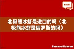 北极熊冰虾是俄罗斯的吗 北极熊冰虾是进口的吗