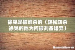 轻松斩杀徐晃的他为何被刘备嫌弃 徐晃是被谁杀的